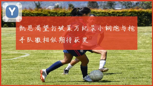 凯恩渴望打破莱万纪录小钢炮与枪手队徽相似期待获奖