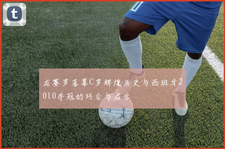 龙赛罗落幕C罗辉煌历史与西班牙2010夺冠的巧合与启示