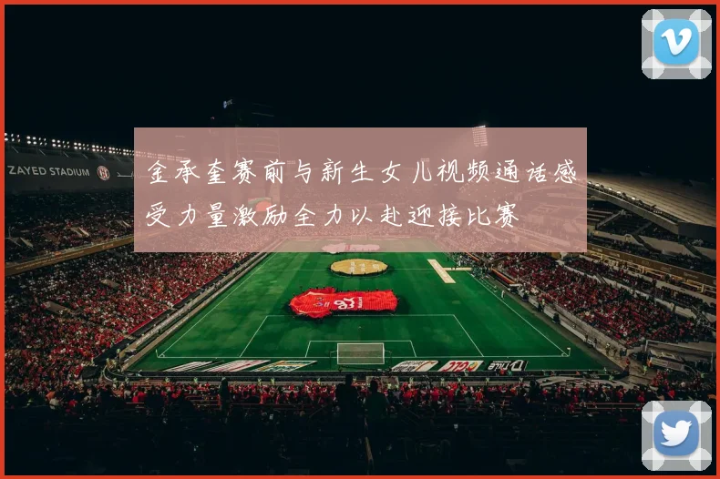 金承奎赛前与新生女儿视频通话感受力量激励全力以赴迎接比赛