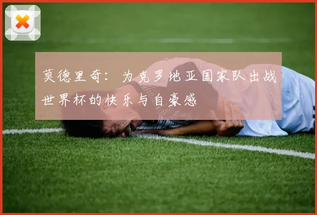 莫德里奇：为克罗地亚国家队出战世界杯的快乐与自豪感