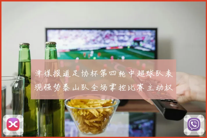 津媒报道足协杯第四轮中超球队表现强势泰山队全场掌控比赛主动权