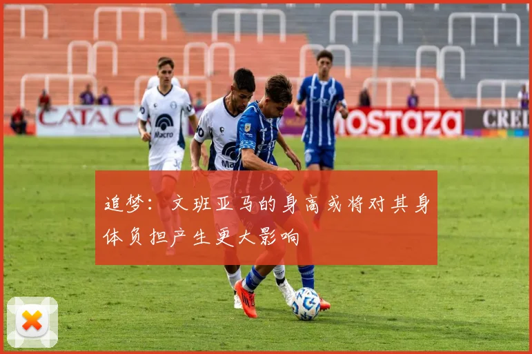 追梦：文班亚马的身高或将对其身体负担产生更大影响