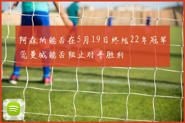 阿森纳能否在5月19日终结22年冠军荒曼城能否阻止对手胜利