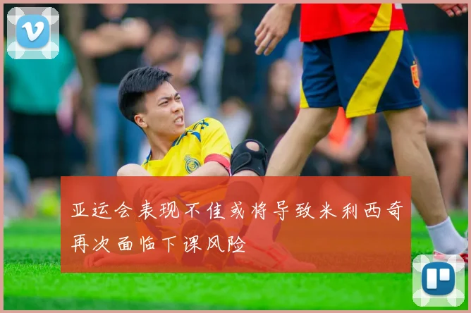 亚运会表现不佳或将导致米利西奇再次面临下课风险