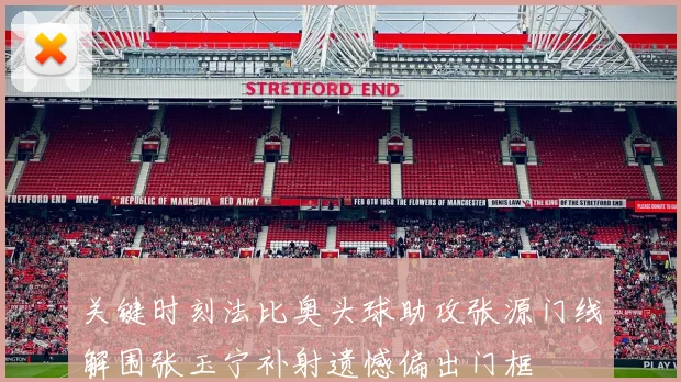 关键时刻法比奥头球助攻张源门线解围张玉宁补射遗憾偏出门框