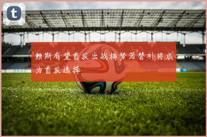 赖斯有望首发出战梅努若替补将成为首发选择