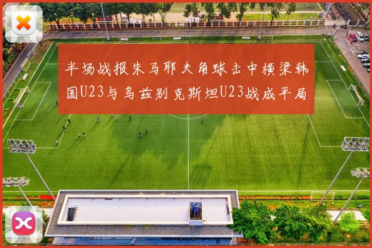 半场战报朱马耶夫角球击中横梁韩国U23与乌兹别克斯坦U23战成平局