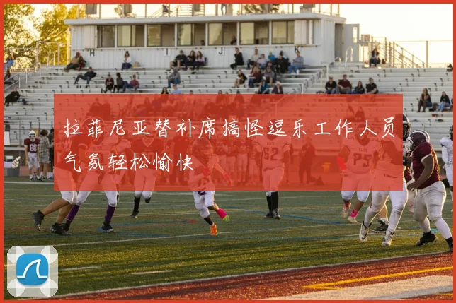 拉菲尼亚替补席搞怪逗乐工作人员气氛轻松愉快