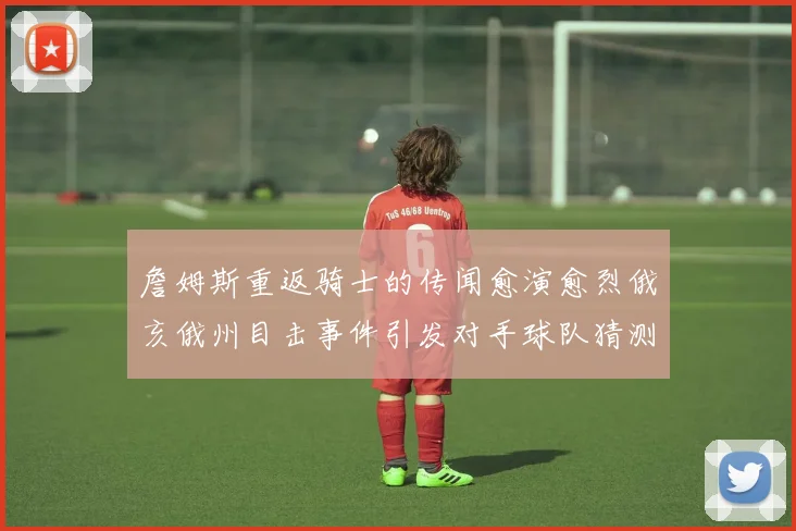詹姆斯重返骑士的传闻愈演愈烈俄亥俄州目击事件引发对手球队猜测