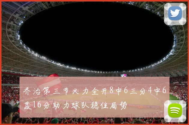 乔治第三节火力全开8中6三分4中6轰16分助力球队稳住局势