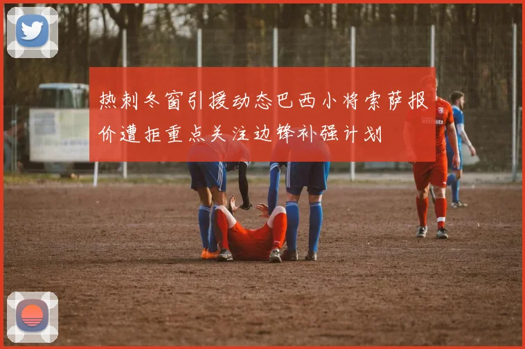 热刺冬窗引援动态巴西小将索萨报价遭拒重点关注边锋补强计划