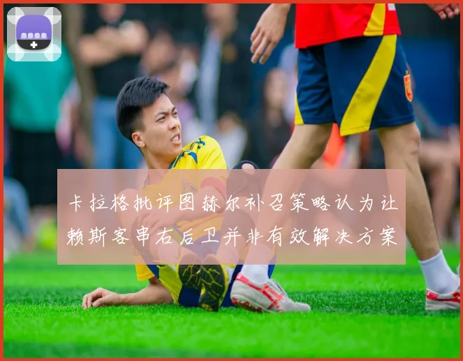 卡拉格批评图赫尔补召策略认为让赖斯客串右后卫并非有效解决方案