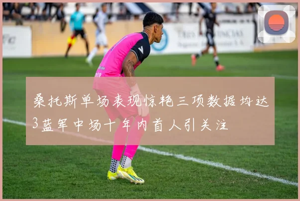 桑托斯单场表现惊艳三项数据均达3蓝军中场十年内首人引关注