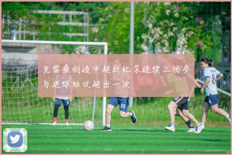 克雷桑创造中超新纪录连续三场参与进球助攻超出一次