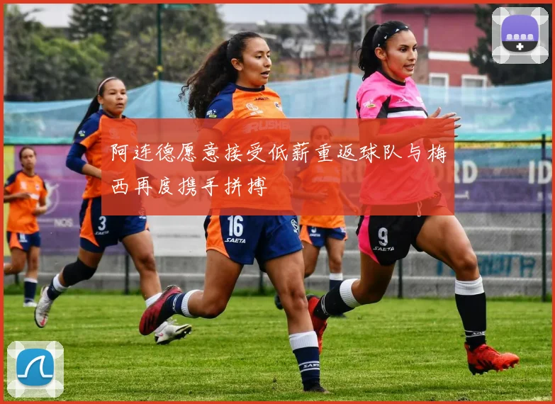 阿连德愿意接受低薪重返球队与梅西再度携手拼搏