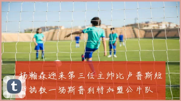 杨瀚森迎来第三任主帅比卢普斯短暂执教一场斯普利特加盟公牛队