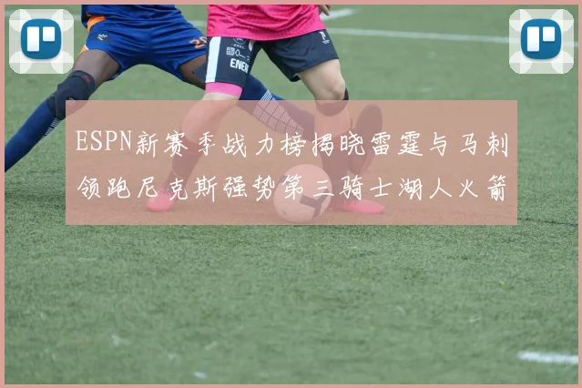 ESPN新赛季战力榜揭晓雷霆与马刺领跑尼克斯强势第三骑士湖人火箭表现不俗