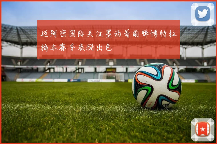 迈阿密国际关注墨西哥前锋博特拉梅本赛季表现出色