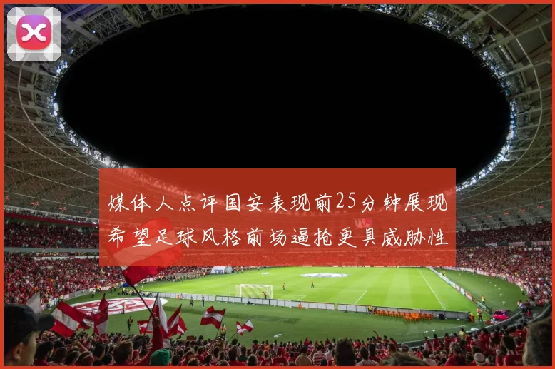 媒体人点评国安表现前25分钟展现希望足球风格前场逼抢更具威胁性