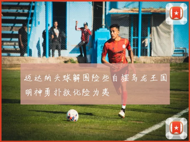 迈达纳头球解围险些自摆乌龙王国明神勇扑救化险为夷