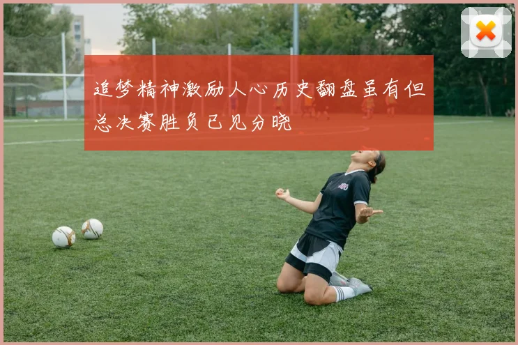 追梦精神激励人心历史翻盘虽有但总决赛胜负已见分晓