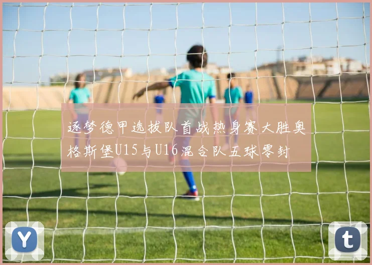 逐梦德甲选拔队首战热身赛大胜奥格斯堡U15与U16混合队五球零封