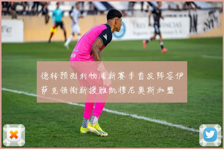德转预测利物浦新赛季首发阵容伊萨克领衔新援雅凯穆尼奥斯加盟