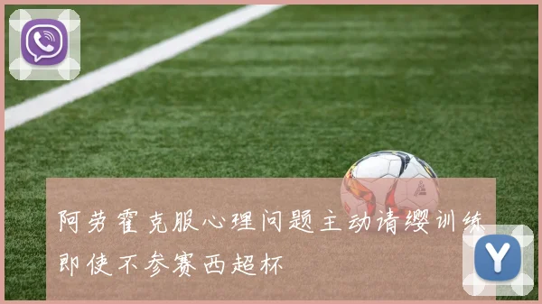 阿劳霍克服心理问题主动请缨训练即使不参赛西超杯