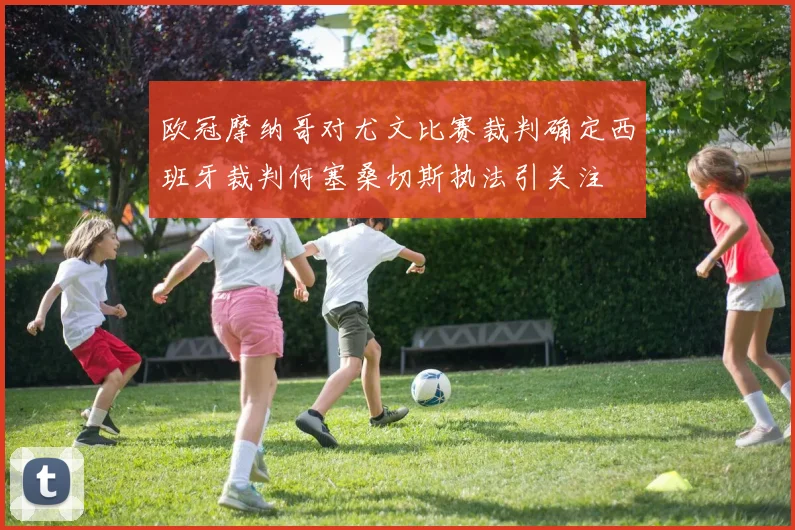 欧冠摩纳哥对尤文比赛裁判确定西班牙裁判何塞桑切斯执法引关注