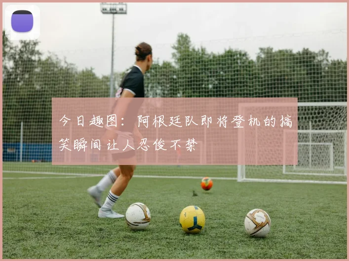 今日趣图：阿根廷队即将登机的搞笑瞬间让人忍俊不禁