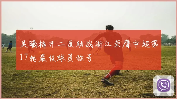 吴曦梅开二度助战浙江荣膺中超第17轮最佳球员称号