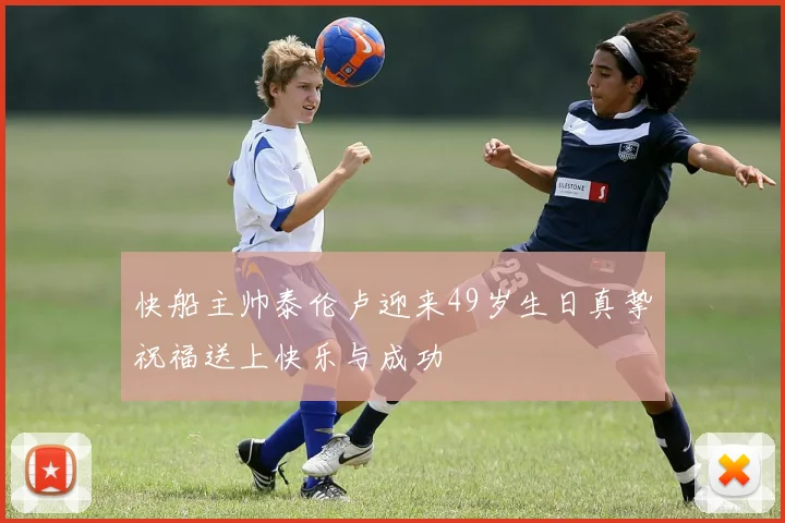 快船主帅泰伦卢迎来49岁生日真挚祝福送上快乐与成功