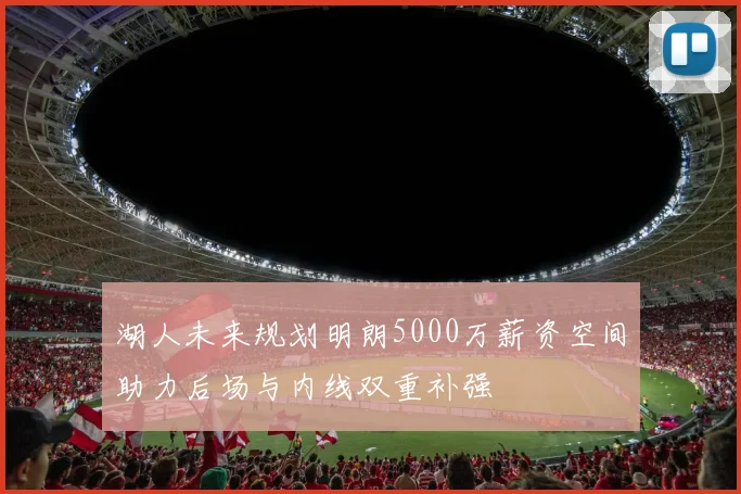 湖人未来规划明朗5000万薪资空间助力后场与内线双重补强