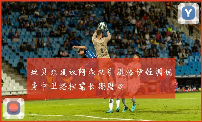 坎贝尔建议阿森纳引进格伊强调优秀中卫搭档需长期磨合