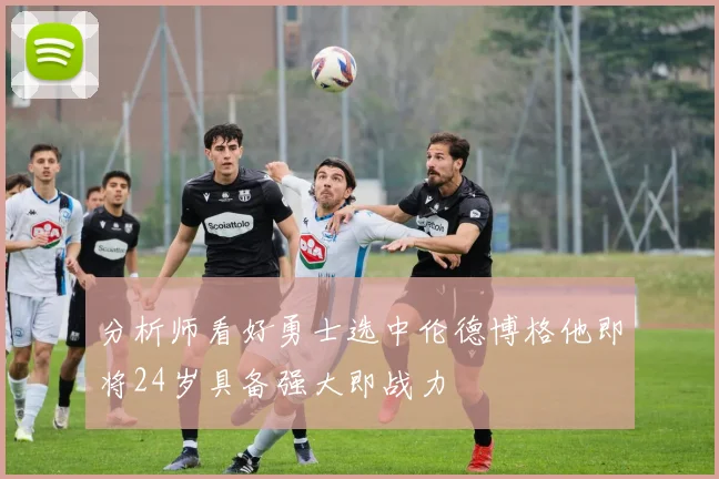 分析师看好勇士选中伦德博格他即将24岁具备强大即战力