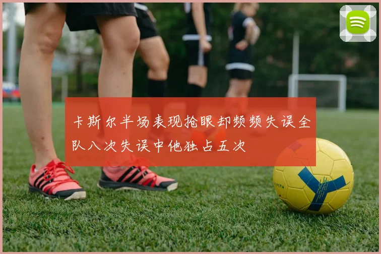 卡斯尔半场表现抢眼却频频失误全队八次失误中他独占五次
