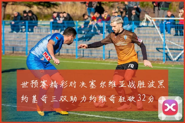 世预赛精彩对决塞尔维亚战胜波黑约基奇三双助力约维奇狂砍32分